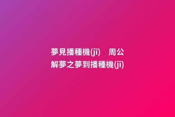 夢見播種機(jī)　周公解夢之夢到播種機(jī)
